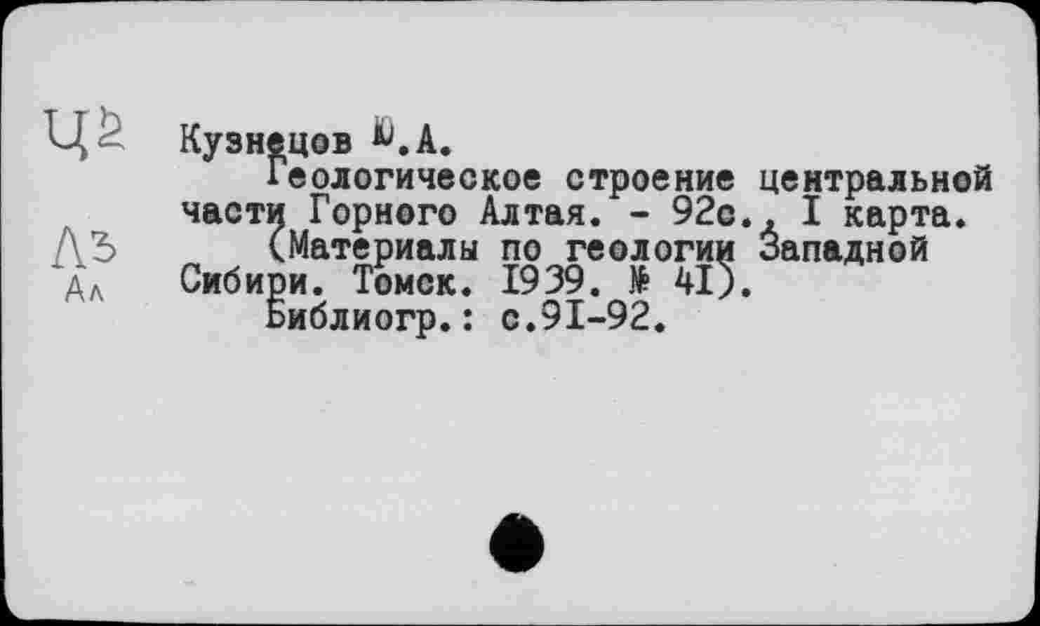 ﻿Кузнецов ^.А.
Геологическое строение центральной части Горного Алтая. - 92с., I карта.
(Материалы по геологии Западной Сибири. Томск. 1939. № 41).
Ьиблиогр.: с.91-92.